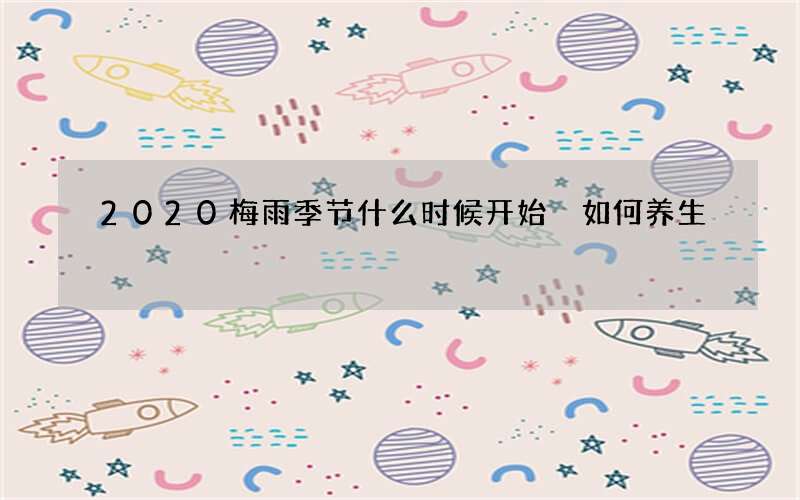 2020梅雨季节什么时候开始 如何养生